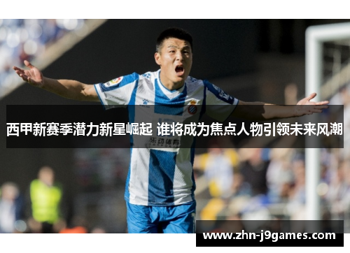 西甲新赛季潜力新星崛起 谁将成为焦点人物引领未来风潮