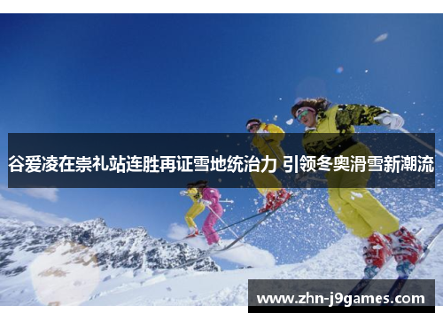 谷爱凌在崇礼站连胜再证雪地统治力 引领冬奥滑雪新潮流