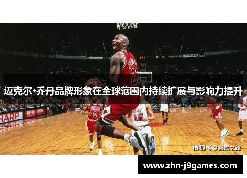 迈克尔·乔丹品牌形象在全球范围内持续扩展与影响力提升 迈克尔·乔丹品牌形象在全球范围内持续扩展与影响力提升