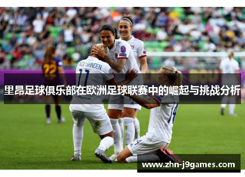 里昂足球俱乐部在欧洲足球联赛中的崛起与挑战分析 里昂足球俱乐部在欧洲足球联赛中的崛起与挑战分析