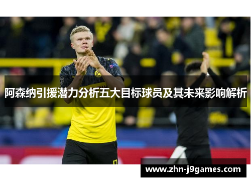 阿森纳引援潜力分析五大目标球员及其未来影响解析 阿森纳引援潜力分析五大目标球员及其未来影响解析