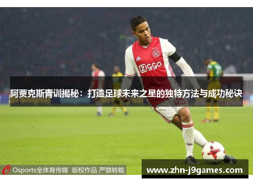 阿贾克斯青训揭秘:打造足球未来之星的独特方法与成功秘诀 阿贾克斯青训揭秘:打造足球未来之星的独特方法与成功秘诀