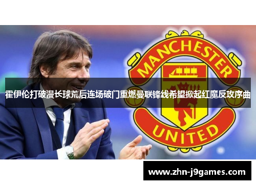 霍伊伦打破漫长球荒后连场破门重燃曼联锋线希望掀起红魔反攻序曲