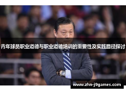 青年球员职业道德与职业道德培训的重要性及实践路径探讨 青年球员职业道德与职业道德培训的重要性及实践路径探讨