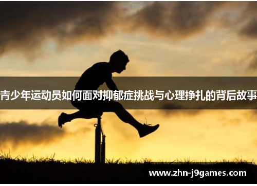 青少年运动员如何面对抑郁症挑战与心理挣扎的背后故事 青少年运动员如何面对抑郁症挑战与心理挣扎的背后故事