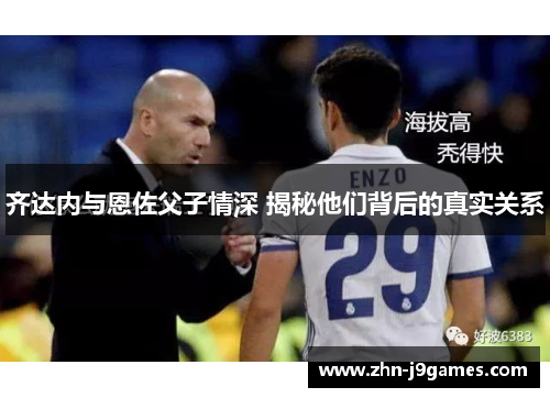 齐达内与恩佐父子情深 揭秘他们背后的真实关系